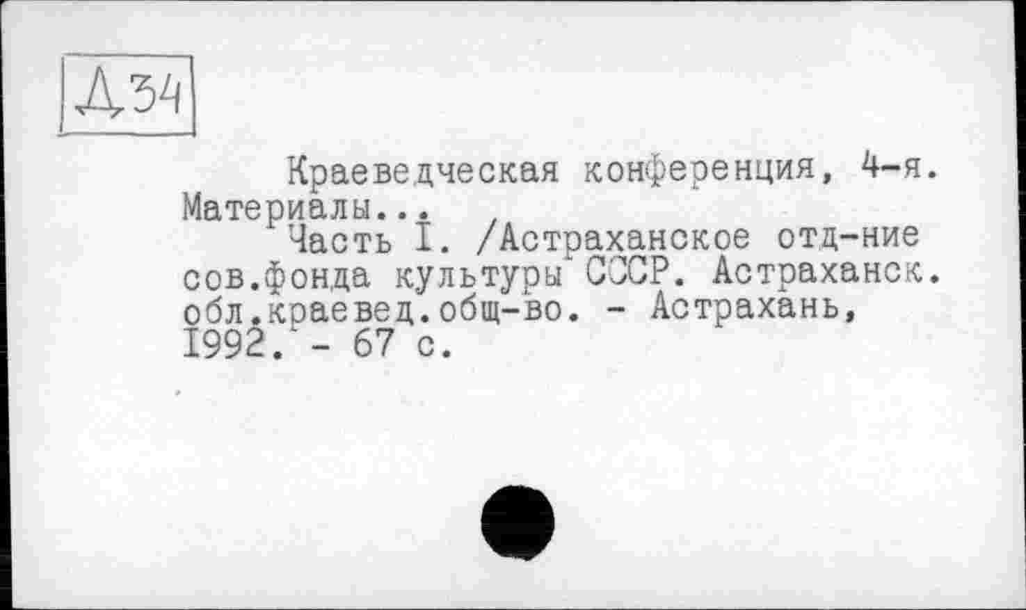 ﻿Дз4
Краеведческая конференция, 4-я. Материалы...
Часть I. /Астраханское отд-ние сов.фонда культуры CJCP. Астраханок, обл.краевед.общ-во. - Астрахань, 1992.*- 67 с.